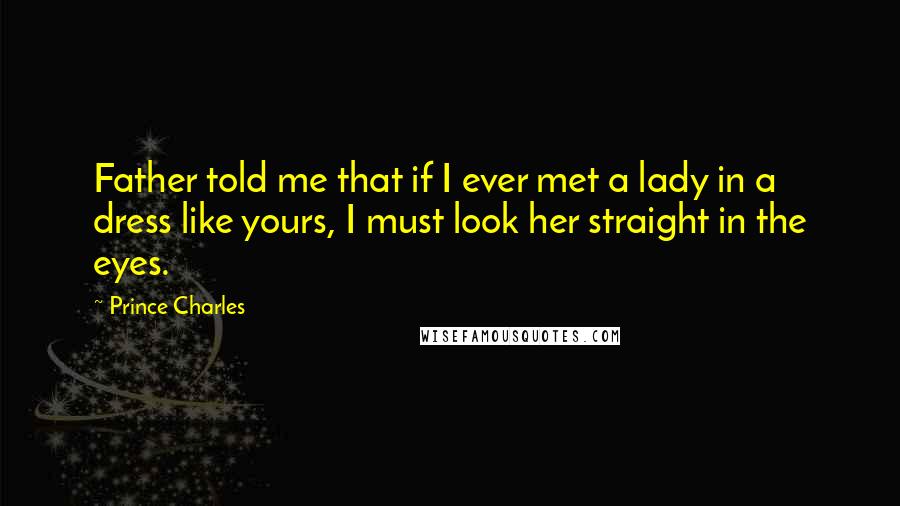 Prince Charles quotes: Father told me that if I ever met a lady in a dress like yours, I must look her straight in the eyes. Prince Charles quotes: Father told me that if I ever met a lady in a dress like yours, I must look her straight in the eyes.