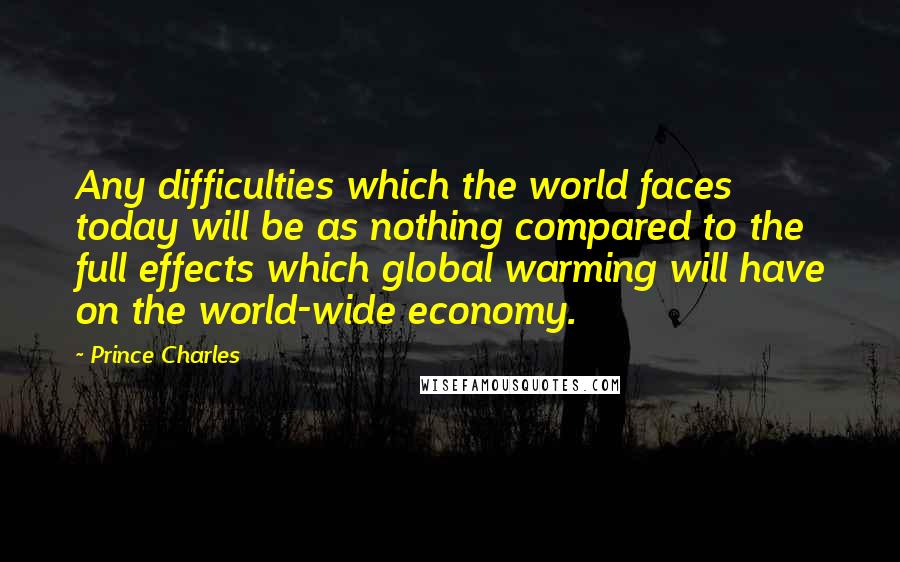 Prince Charles quotes: Any difficulties which the world faces today will be as nothing compared to the full effects which global warming will have on the world-wide economy. Prince Charles quotes: Any difficulties which the world faces today will be as nothing compared to the full effects which global warming will have on the world-wide economy.