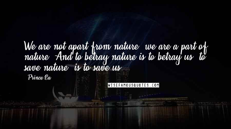 Prince Ea quotes: We are not apart from nature, we are a part of nature. And to betray nature is to betray us, to save nature, is to save us.