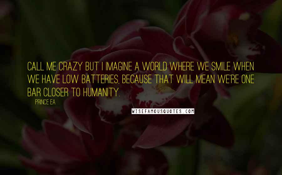 Prince Ea quotes: Call me crazy but I imagine a world where we smile when we have low batteries, because that will mean we're one bar closer to humanity.