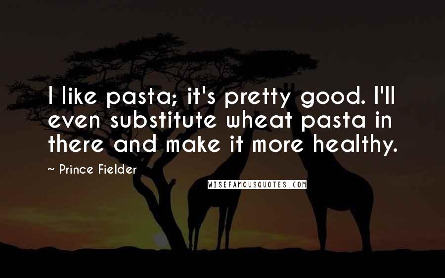 Prince Fielder quotes: I like pasta; it's pretty good. I'll even substitute wheat pasta in there and make it more healthy.