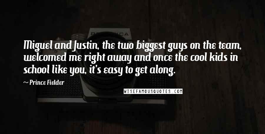 Prince Fielder quotes: Miguel and Justin, the two biggest guys on the team, welcomed me right away and once the cool kids in school like you, it's easy to get along.