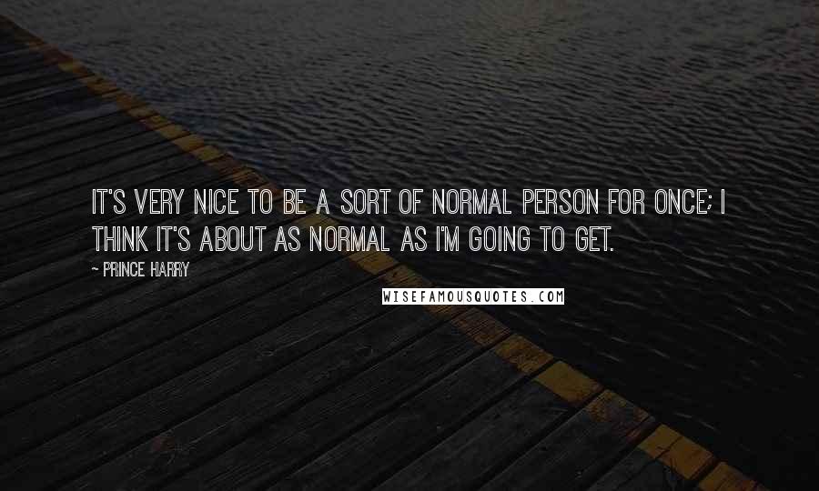 Prince Harry quotes: It's very nice to be a sort of normal person for once; I think it's about as normal as I'm going to get.
