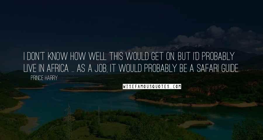 Prince Harry quotes: I don't know how well this would get on, but I'd probably live in Africa ... as a job, it would probably be a safari guide.