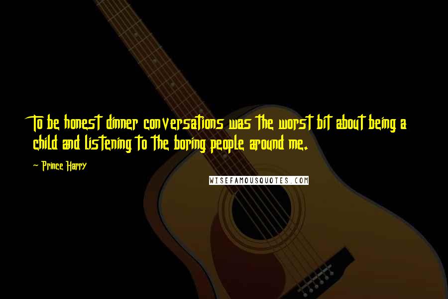 Prince Harry quotes: To be honest dinner conversations was the worst bit about being a child and listening to the boring people around me.