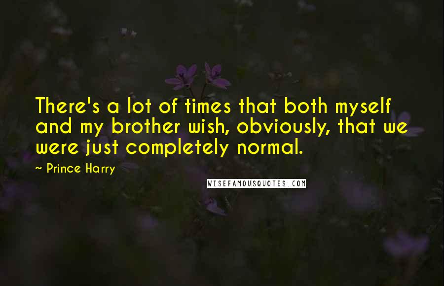 Prince Harry quotes: There's a lot of times that both myself and my brother wish, obviously, that we were just completely normal.