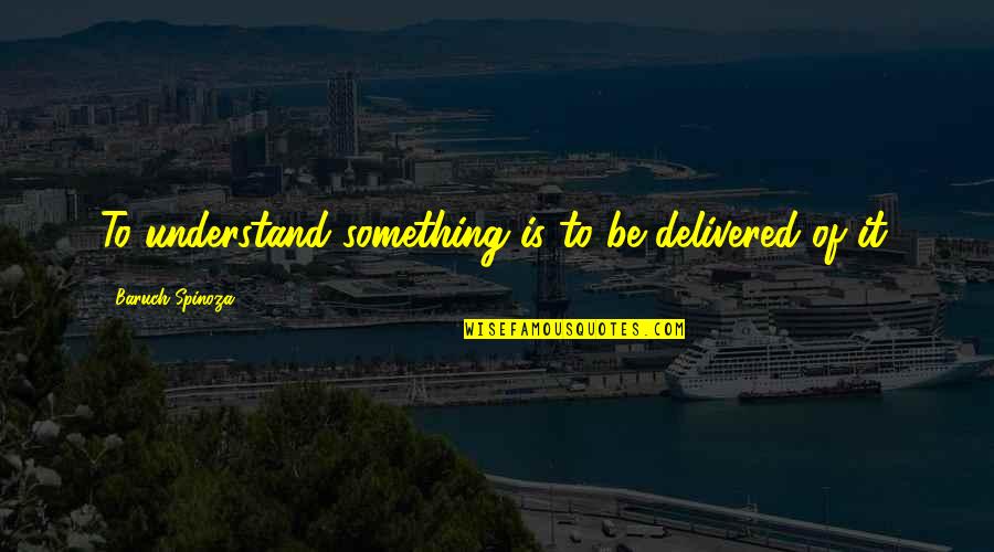 Prince Louis Rwagasore Quotes By Baruch Spinoza: To understand something is to be delivered of Prince Louis Rwagasore Quotes By Baruch Spinoza: To understand something is to be delivered of