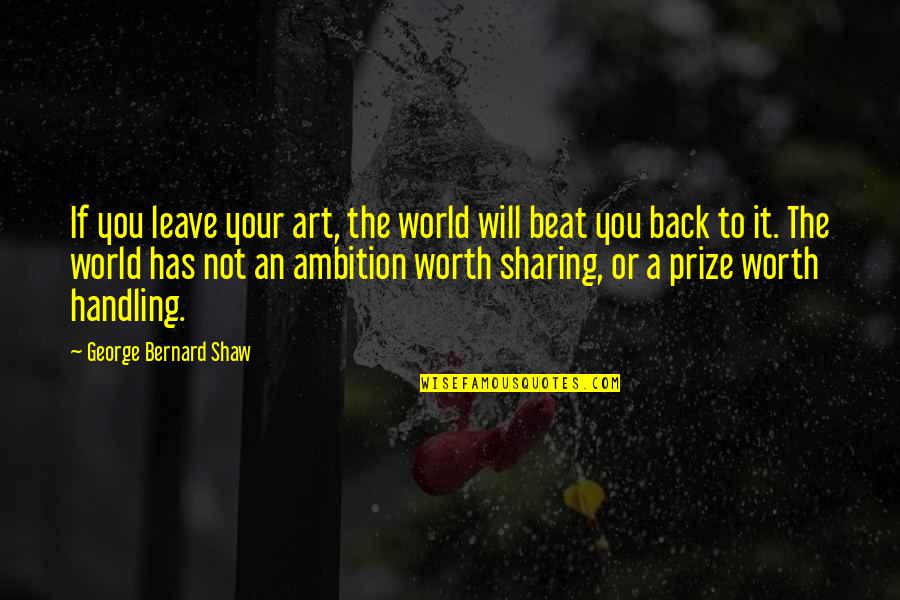 Prince Metternich Quotes By George Bernard Shaw: If you leave your art, the world will Prince Metternich Quotes By George Bernard Shaw: If you leave your art, the world will