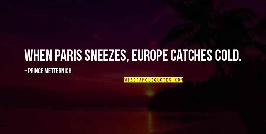 Prince Metternich Quotes By Prince Metternich: When Paris sneezes, Europe catches cold. Prince Metternich Quotes By Prince Metternich: When Paris sneezes, Europe catches cold.