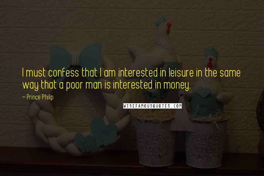 Prince Philip quotes: I must confess that I am interested in leisure in the same way that a poor man is interested in money.