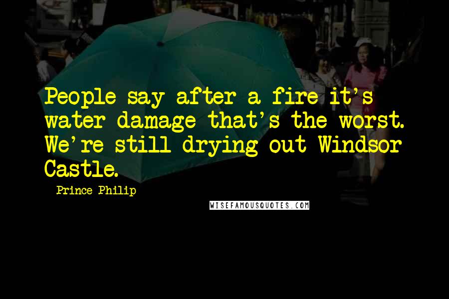 Prince Philip quotes: People say after a fire it's water damage that's the worst. We're still drying out Windsor Castle.