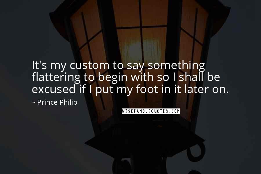 Prince Philip quotes: It's my custom to say something flattering to begin with so I shall be excused if I put my foot in it later on.