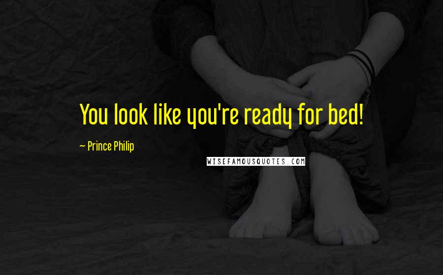Prince Philip quotes: You look like you're ready for bed!