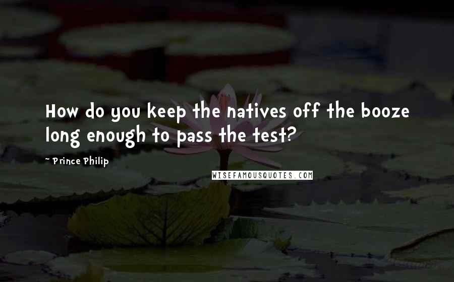 Prince Philip quotes: How do you keep the natives off the booze long enough to pass the test?