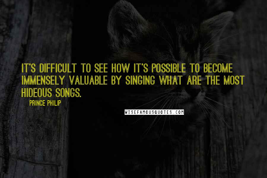 Prince Philip quotes: It's difficult to see how it's possible to become immensely valuable by singing what are the most hideous songs.