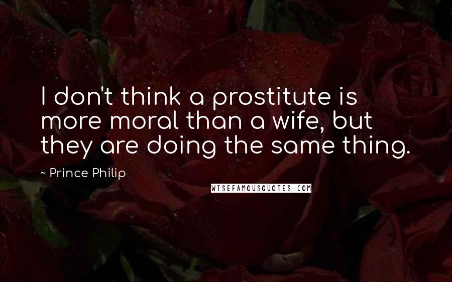 Prince Philip quotes: I don't think a prostitute is more moral than a wife, but they are doing the same thing.
