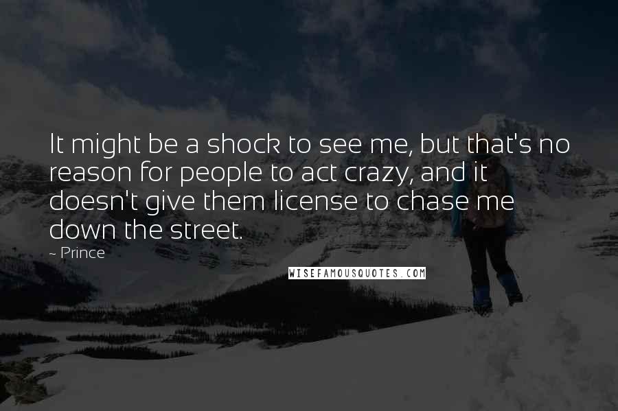 Prince quotes: It might be a shock to see me, but that's no reason for people to act crazy, and it doesn't give them license to chase me down the street.