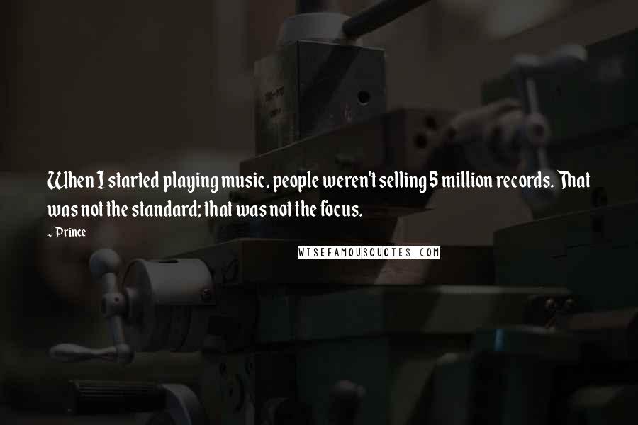 Prince quotes: When I started playing music, people weren't selling 5 million records. That was not the standard; that was not the focus.