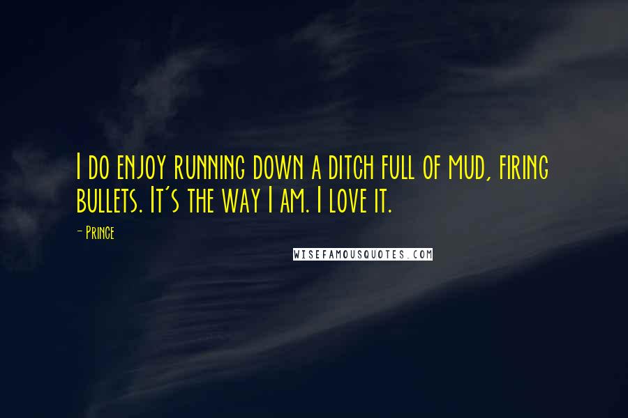 Prince quotes: I do enjoy running down a ditch full of mud, firing bullets. It's the way I am. I love it.