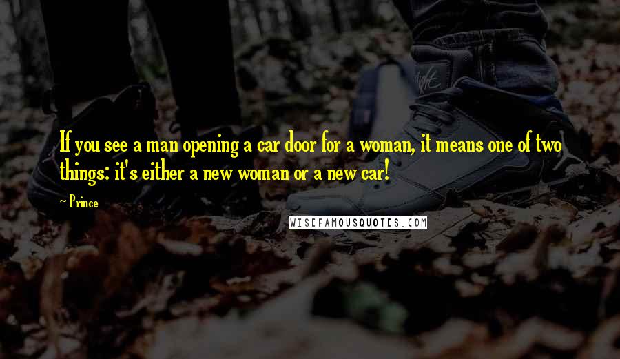 Prince quotes: If you see a man opening a car door for a woman, it means one of two things: it's either a new woman or a new car!