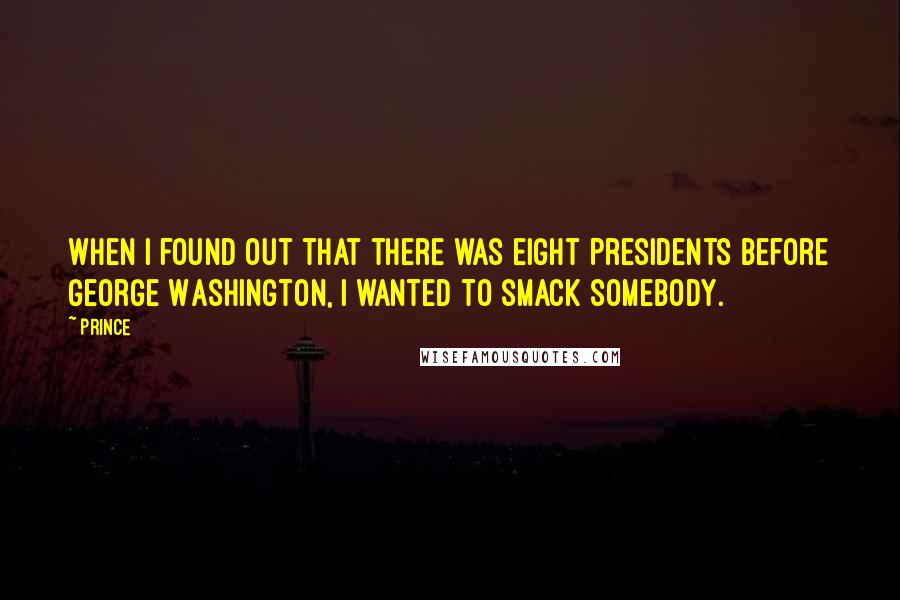 Prince quotes: When I found out that there was eight Presidents before George Washington, I wanted to smack somebody.