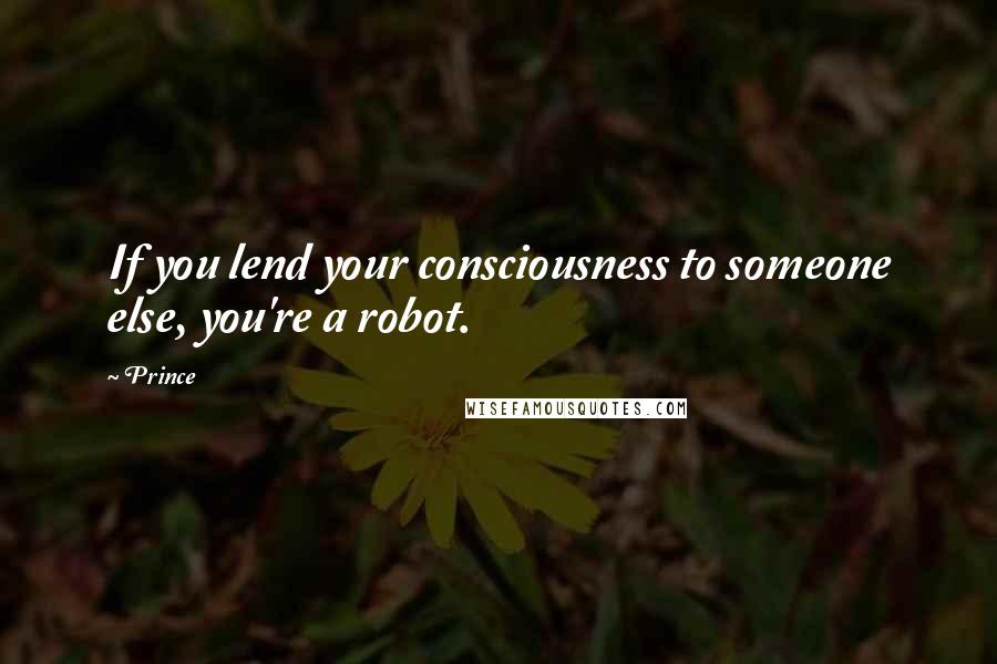 Prince quotes: If you lend your consciousness to someone else, you're a robot.