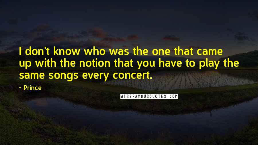 Prince quotes: I don't know who was the one that came up with the notion that you have to play the same songs every concert.