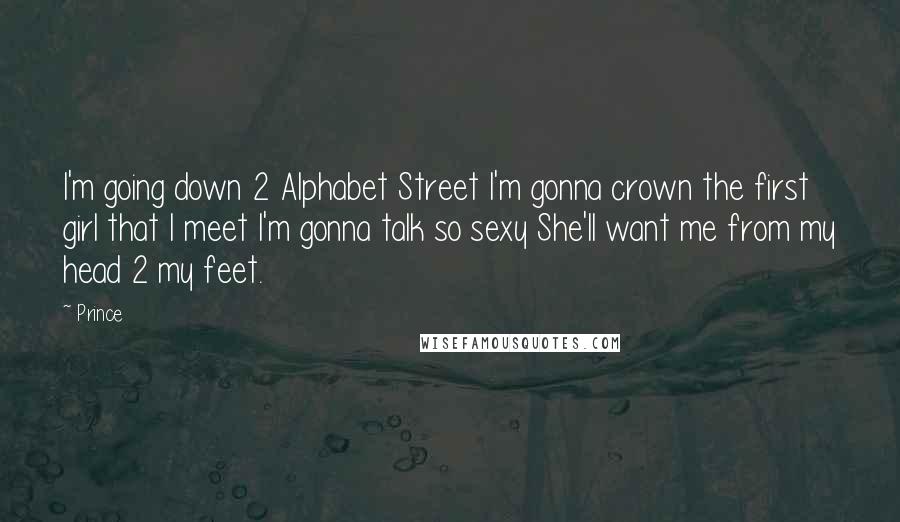 Prince quotes: I'm going down 2 Alphabet Street I'm gonna crown the first girl that I meet I'm gonna talk so sexy She'll want me from my head 2 my feet.