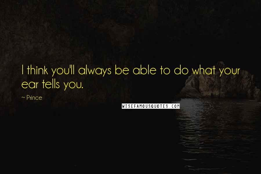 Prince quotes: I think you'll always be able to do what your ear tells you.