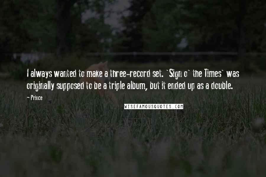 Prince quotes: I always wanted to make a three-record set. 'Sign o' the Times' was originally supposed to be a triple album, but it ended up as a double.