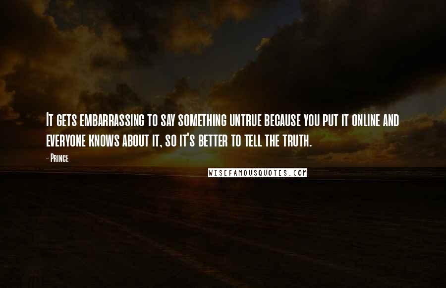 Prince quotes: It gets embarrassing to say something untrue because you put it online and everyone knows about it, so it's better to tell the truth.