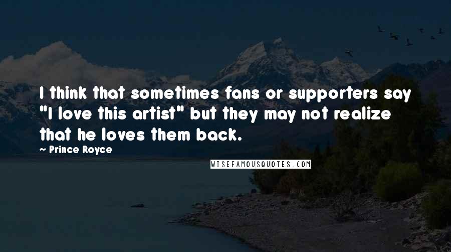 Prince Royce quotes: I think that sometimes fans or supporters say "I love this artist" but they may not realize that he loves them back.