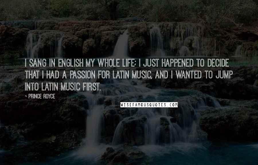 Prince Royce quotes: I sang in English my whole life; I just happened to decide that I had a passion for Latin music, and I wanted to jump into Latin music first. Prince Royce quotes: I sang in English my whole life; I just happened to decide that I had a passion for Latin music, and I wanted to jump into Latin music first.