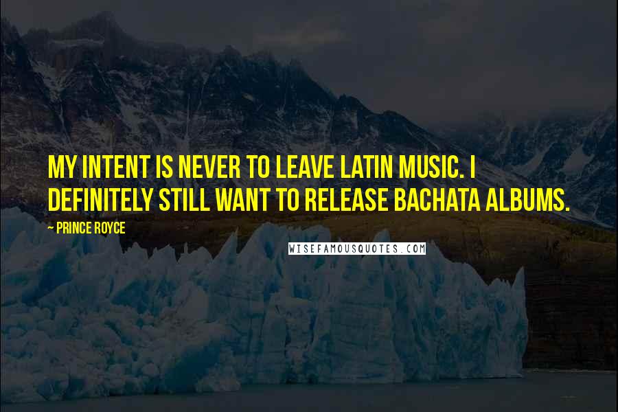 Prince Royce quotes: My intent is never to leave Latin music. I definitely still want to release bachata albums.