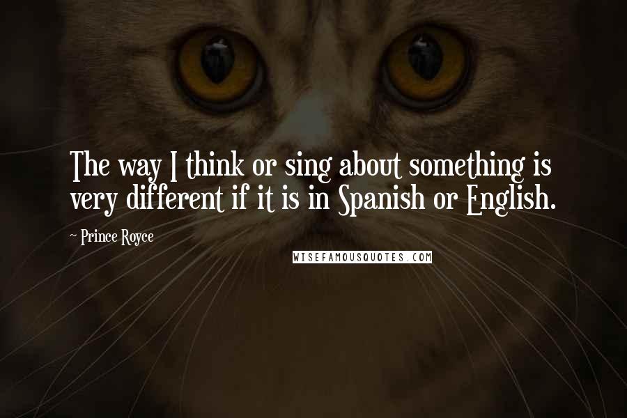 Prince Royce quotes: The way I think or sing about something is very different if it is in Spanish or English.