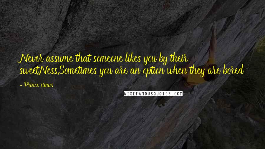 Prince Simus quotes: Never assume that someone likes you by their sweetNess.Sometimes you are an option when they are bored