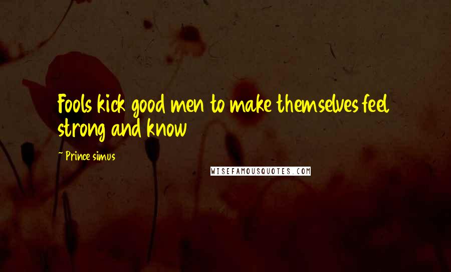 Prince Simus quotes: Fools kick good men to make themselves feel strong and know