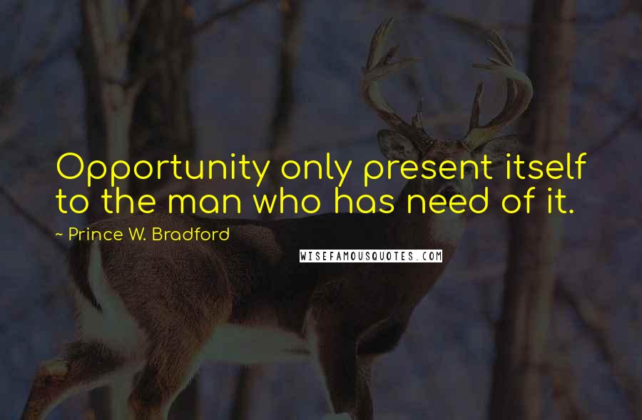 Prince W. Bradford quotes: Opportunity only present itself to the man who has need of it.