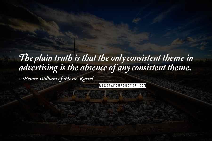 Prince William Of Hesse-Kassel quotes: The plain truth is that the only consistent theme in advertising is the absence of any consistent theme. Prince William Of Hesse-Kassel quotes: The plain truth is that the only consistent theme in advertising is the absence of any consistent theme.