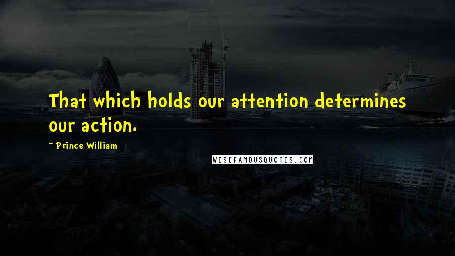 Prince William quotes: That which holds our attention determines our action.