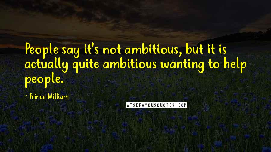 Prince William quotes: People say it's not ambitious, but it is actually quite ambitious wanting to help people.