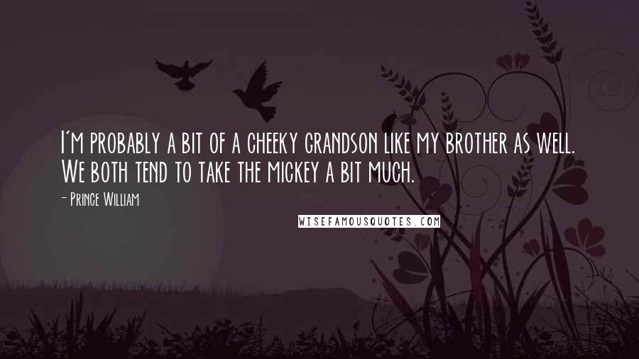Prince William quotes: I'm probably a bit of a cheeky grandson like my brother as well. We both tend to take the mickey a bit much. Prince William quotes: I'm probably a bit of a cheeky grandson like my brother as well. We both tend to take the mickey a bit much.