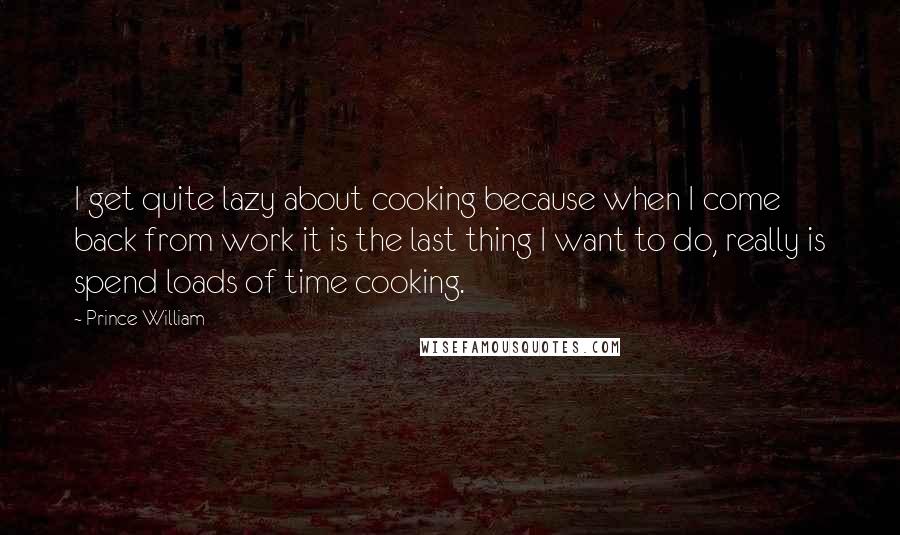 Prince William quotes: I get quite lazy about cooking because when I come back from work it is the last thing I want to do, really is spend loads of time cooking.