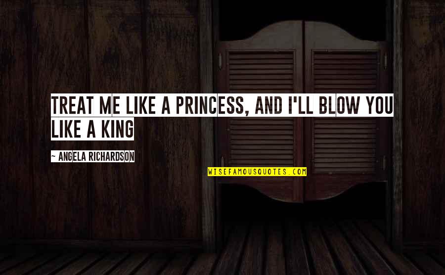 Princess And I Quotes By Angela Richardson: Treat me like a princess, and I'll blow Princess And I Quotes By Angela Richardson: Treat me like a princess, and I'll blow