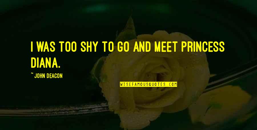 Princess And I Quotes By John Deacon: I was too shy to go and meet Princess And I Quotes By John Deacon: I was too shy to go and meet