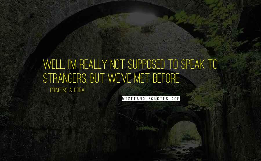 Princess Aurora quotes: Well, I'm really not supposed to speak to strangers, but we've met before.