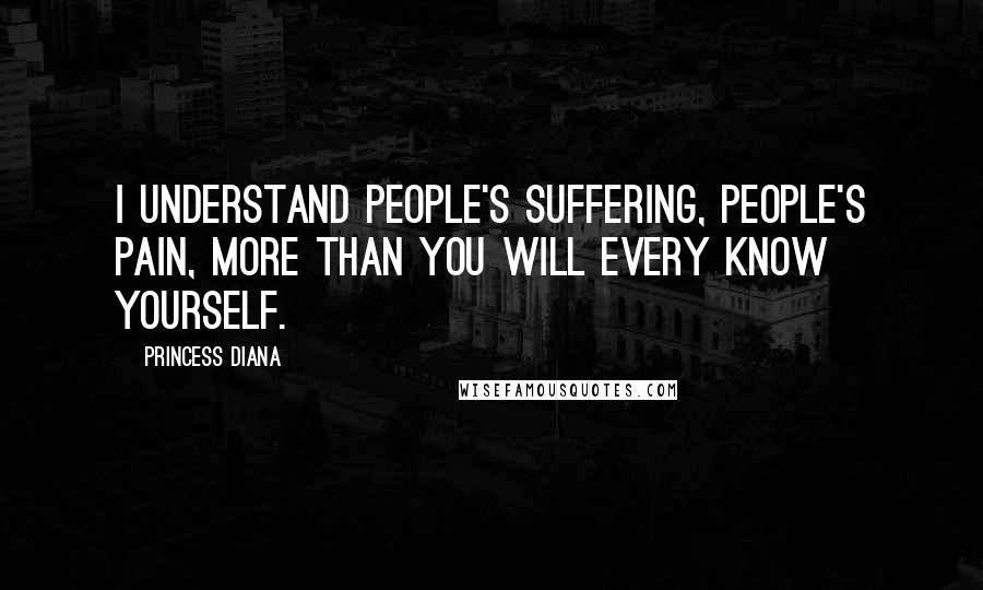 Princess Diana quotes: I understand people's suffering, people's pain, more than you will every know yourself.