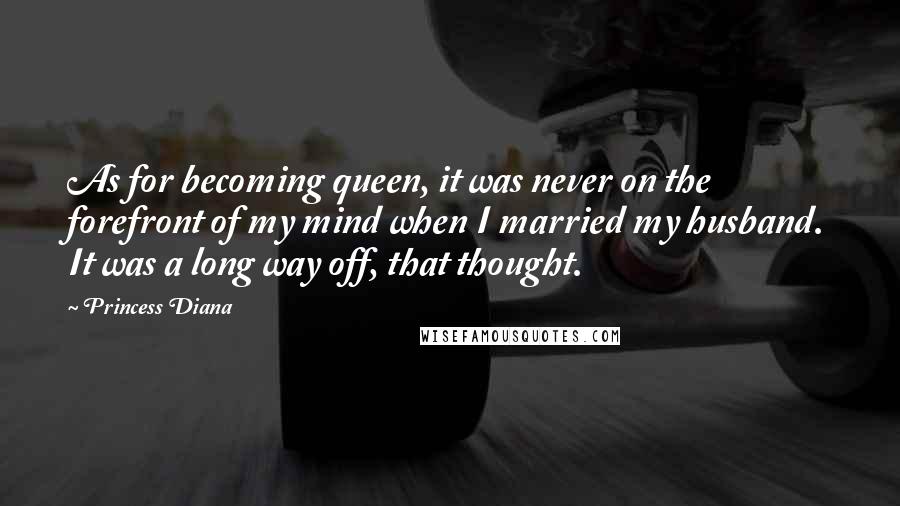 Princess Diana quotes: As for becoming queen, it was never on the forefront of my mind when I married my husband. It was a long way off, that thought. Princess Diana quotes: As for becoming queen, it was never on the forefront of my mind when I married my husband. It was a long way off, that thought.