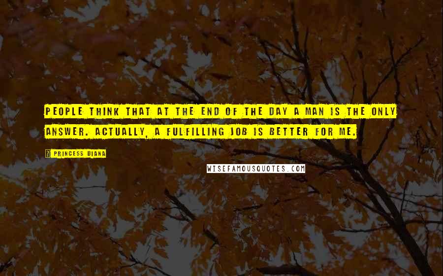 Princess Diana quotes: People think that at the end of the day a man is the only answer. Actually, a fulfilling job is better for me.