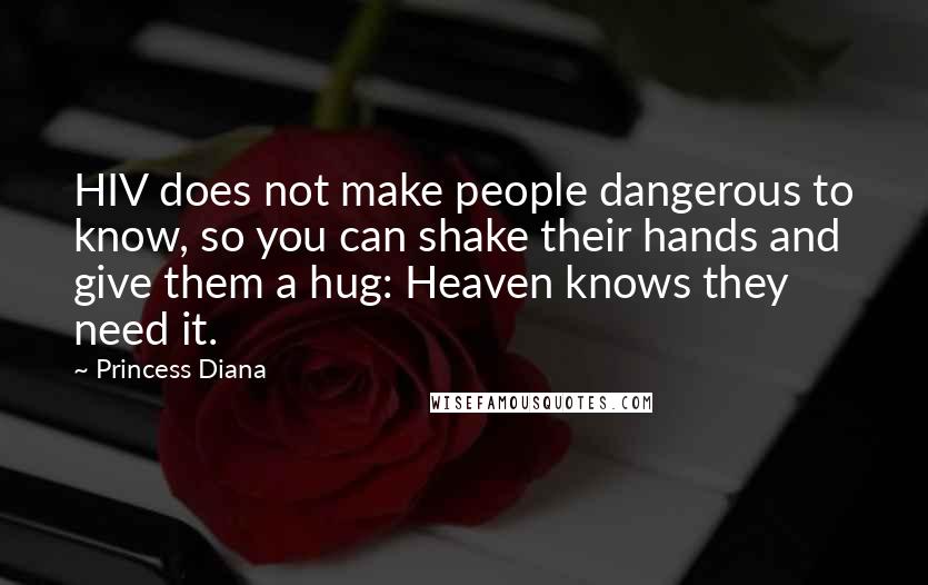 Princess Diana quotes: HIV does not make people dangerous to know, so you can shake their hands and give them a hug: Heaven knows they need it.